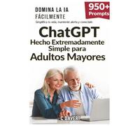 ChatGPT Hecho EXTREMADAMENTE SIMPLE para Adultos Mayores: Domine la IA con Facilidad: Simplifique su Vida, Manténgase Ágil y Siga Conectado
