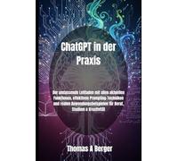 ChatGPT in der Praxis: Der umfassende Leitfaden mit allen aktuellen Funktionen, effektiven Prompting-Techniken und realen Anwendungsbeispielen für Beruf, Studium & Kreativität