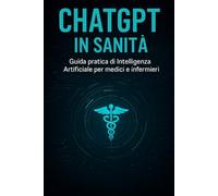 ChatGPT in Sanità - Guida pratica di Intelligenza Artificiale per medici e infermieri -: Prompt avanzati, ricerca clinica rapida e applicazioni AI per diagnosi, triage e documentazione