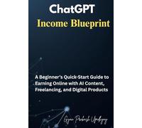 ChatGPT Income Blueprint: A Beginner’s Quick-Start Guide to Earning Online with AI Content, Freelancing, and Digital Products (Future Skills Mastery Series)