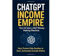 ChatGPT Income Empire: Turn AI Into a 24/7 Money-Making Machine: Fast, Proven Side Hustles to Earn, Automate & Scale Online