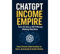 ChatGPT Income Empire: Turn AI Into a 24/7 Money-Making Machine: Fast, Proven Side Hustles to Earn, Automate & Scale Online