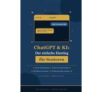 ChatGPT & KI für Senioren: Der einfache Einstieg ohne Vorkenntnisse - Schritt für Schritt erklärt mit vielen Beispielen aus dem Alltag