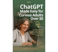 ChatGPT Made Easy for Curious Adults Over 50: A Practical AI Guide to Simplify Daily Tasks and Learn New Skills Without Feeling Overwhelmed, in Just 1 hour