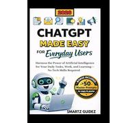 CHATGPT MADE EASY FOR EVERYDAY USERS: Harness the Power of Artificial Intelligence for Your Daily Tasks, Work, and Learning-No Tech Skills Required