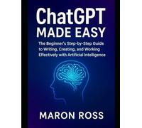 ChatGPT Made Easy: The Beginner’s Step-by-Step Guide to Writing, Creating, and Working Effectively with Artificial Intelligence