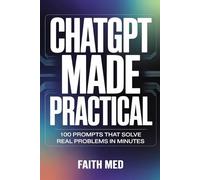 ChatGPT Made Practical: 100 Prompts That Solve Real Problems in Minutes