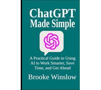 ChatGPT Made Simple: A Practical Guide to Using AI to Work Smarter, Save Time, and Get Ahead