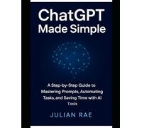 ChatGPT Made Simple: A Step-by-Step Guide to Mastering Prompts, Automating Tasks, and Saving Time with AI Tools (AI for Everyone: from Beginner to Expert)