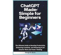 ChatGPT Made Simple for Beginners: The Ultimate Guide to Boosting Productivity, Enhancing Creativity, and Mastering AI for Smarter Work and Faster ... Perplexity AI & the Future of Smart Tools)