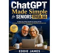 ChatGPT Made Simple for Seniors Over 50: A Step-by-Step Guide to Using AI for Everyday Tasks, Writing, Learning, and Staying Connected with Confidence