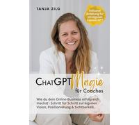 ChatGPT Magie für Coaches: Wie du dein Online-Business erfolgreich machst - Schritt für Schritt zur eigenen Vision, Positionierung und Sichtbarkeit mit deinem individuellen CustomGPT