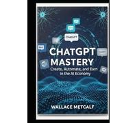 ChatGPT Mastery Create, Automate, and Earn in the AI Economy