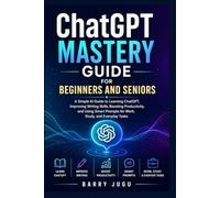 ChatGPT Mastery Guide for Beginners and Seniors: A Simple AI Guide to Learning ChatGPT, Improving Writing Skills, Boosting Productivity, and Using Smart Prompts for Work, Study, and Everyday Tasks