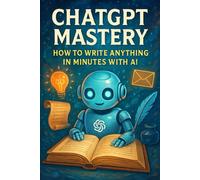 ChatGPT Mastery: How to Write Anything in Minutes with AI: The Complete Guide to Writing Blogs, Books, Emails, and Social Media Content Faster with Artificial Intelligence