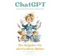 ChatGPT, Mein Persönlicher Assistent : Der Ratgeber für überforderte Mütter, die endlich aufatmen wollen