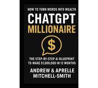 ChatGPT Millionaire: How To Turn Words Into Wealth: The Step-By-Step Ai Blueprint To Make $1,000,000.00 In 12 Months
