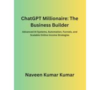 ChatGPT Millionaire: The Business Builder: Advanced AI Systems, Automation, Funnels, and Scalable Online Income Strategies (ChatGPT Millionaire Series)