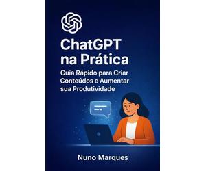 ChatGPT na Prática: Guia Rápido para Criar Conteúdos e Aumentar sua Produtividade (IA - Inteligência Artificial)