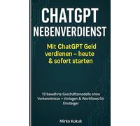 ChatGPT Nebenverdienst: Mit ChatGPT Geld verdienen - heute & sofort starten: 10 bewährte Geschäftsmodelle ohne Vorkenntnisse + Vorlagen & Workflows für Einsteiger