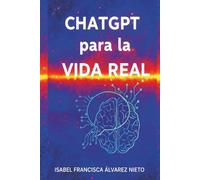 ChatGPT para la vida real. Guía práctica para dominarlo desde cero: Inteligencia Artificial práctica, paso a paso, para principiantes, sin programación y para la vida diaria
