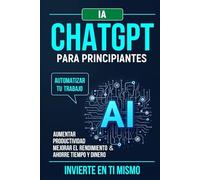 ChatGPT para principiantes: Automatice su trabajo, aumente la productividad, mejore el rendimiento y ahorre tiempo y dinero. Invierta en usted mismo