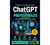 ChatGPT para Profesionales: La Guía Completa para Usar la Inteligencia Artificial en el Trabajo: Convierte ChatGPT en tu mejor asistente de trabajo y ahorra horas cada semana.