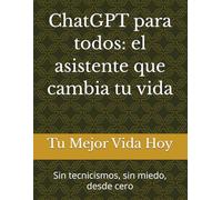ChatGPT para todos: el asistente que cambia tu vida: Sin tecnicismos, sin miedo, desde cero