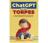 ChatGPT para torpes: La guía práctica para dominar ChatGPT desde cero. (Si mi cuñado Paco pudo, imagínate tú). Adaptado para otras IAs: Gemini, Claude, etc...