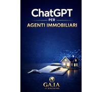 ChatGPT per agenti immobiliari: Come usare l’intelligenza artificiale e ChatGPT per acquisire immobili, scrivere annunci efficaci e lavorare meglio in agenzia