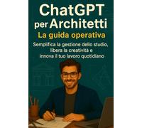 ChatGPT per Architetti: La guida operativa: Semplifica la gestione dello studio, libera la creatività e innova il tuo lavoro quotidiano