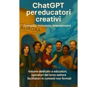 ChatGPT per educatori creativi - Comunità, inclusione, empowerment: Volume dedicato a educatori, operatori del terzo settore, facilitatori in contesti non-formali. (Chatgpt per insegnanti 2.0)