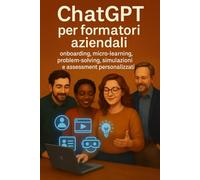 ChatGPT per formatori aziendali: Onboarding, micro-learning, problemsolving, simulazioni e assessment personalizzati (Chatgpt per insegnanti 2.0)