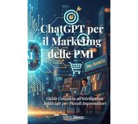 ChatGPT per il Marketing delle PMI: Guida Completa all'Intelligenza Artificiale per Piccoli Imprenditori - Come Creare Contenuti, Automatizzare le Email e Aumentare le Vendite