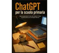 ChatGPT per la scuola primaria: Meno preparazione la sera, più energia in classe: la guida pratica per chi insegna davvero