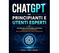ChatGPT per principianti e utenti esperti: Utilizzo dell'intelligenza artificiale nella vita quotidiana, nell'apprendimento e nella creatività.