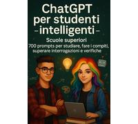 ChatGPT per studenti intelligenti - Scuole superiori: 700 prompts per studiare, fare i compiti, superare interrogazioni e verifiche. (Intelligenza Artificiale a Scuola)