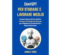 ChatGPT per Studiare e Lavorare Meglio: Guida Pratica all'Uso dell'Intelligenza Artificiale: Prompt, Strategie ed Esempi per Migliorare Produttività e ... Verso il Successo Accademico e Professionale)