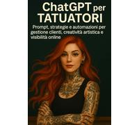 ChatGPT per Tatuatori: Prompt, strategie e automazioni per gestione clienti, creatività artistica e visibilità online (ChatGPT per il Tuo Lavoro)
