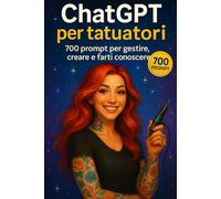 ChatGPT per Tatuatori: Prompt, strategie e automazioni per gestione clienti, creatività artistica e visibilità online (ChatGPT per il Tuo Lavoro)