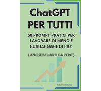 ChatGPT per Tutti: 50 Prompt Pratici per Lavorare Meno e Guadagnare di Più (anche se parti da zero): 50 prompt pratici di ChatGPT per lavorare meno, guadagnare online e creare contenuti digitali