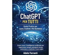 ChatGPT per tutti: Guida pratica per lavoro, creatività e vita quotidiana