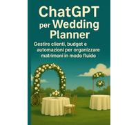 ChatGPT per Wedding Planner: Gestire clienti, budget e automazioni per organizzare matrimoni in modo fluido. (ChatGPT per il Tuo Lavoro)