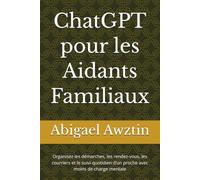 ChatGPT pour les Aidants Familiaux: Organisez les démarches, les rendez-vous, les courriers et le suivi quotidien d’un proche avec moins de charge mentale