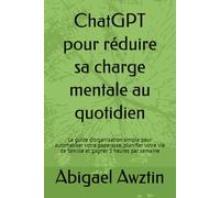 ChatGPT pour réduire sa charge mentale au quotidien: Le guide d'organisation simple pour automatiser votre paperasse, planifier votre vie de famille et gagner 5 heures par semaine