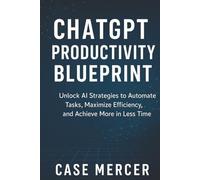 ChatGPT Productivity Blueprint: Unlock AI Strategies to Automate Tasks, Maximize Efficiency, and Achieve More in Less Time