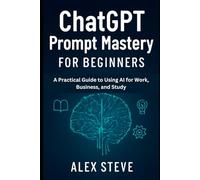 ChatGPT Prompt Mastery for Beginners: A Practical Guide to Using AI for Work, Business, and Study