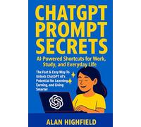 ChatGPT Prompt Secrets | AI-Powered Shortcuts for Work, Study, and Everyday Life: The Fast & Easy Way To Unlock ChatGPT Prompts To Discover AI’s Potential for Learning, Earning, and Living Smarter