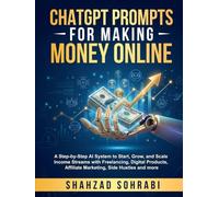 ChatGPT Prompts for Making Money Online: A Step-by-Step AI System to Start, Grow, and Scale Income Streams with Freelancing, Digital Products, Affiliate Marketing, Side Hustles and more