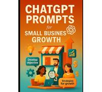ChatGPT Prompts for Small Business Growth: Harness the Power of AI to Streamline Operations, Boost Sales, and Scale Your Small Business with Smart Prompts